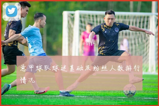 意甲球队球迷基础及粉丝人数排行情况