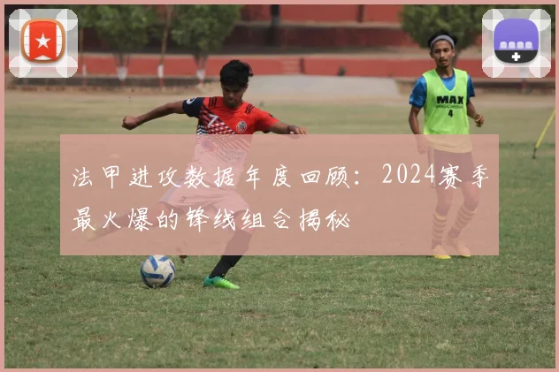法甲进攻数据年度回顾：2024赛季最火爆的锋线组合揭秘