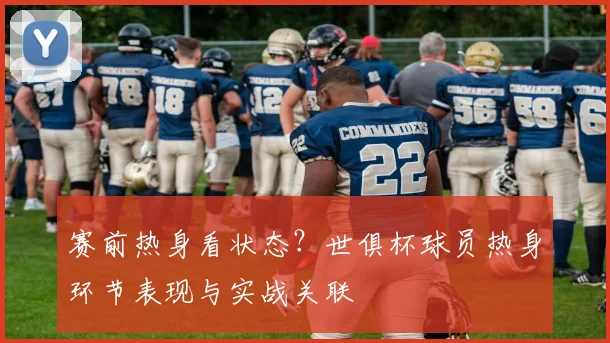 赛前热身看状态?世俱杯球员热身环节表现与实战关联