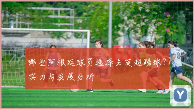 哪些阿根廷球员选择去英超踢球？实力与发展分析