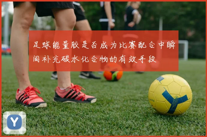 足球能量胶是否成为比赛配合中瞬间补充碳水化合物的有效手段