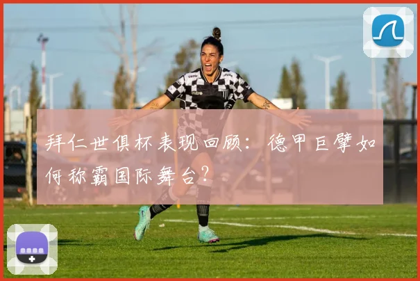 拜仁世俱杯表现回顾：德甲巨擘如何称霸国际舞台？