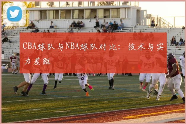 CBA球队与NBA球队对比：技术与实力差距