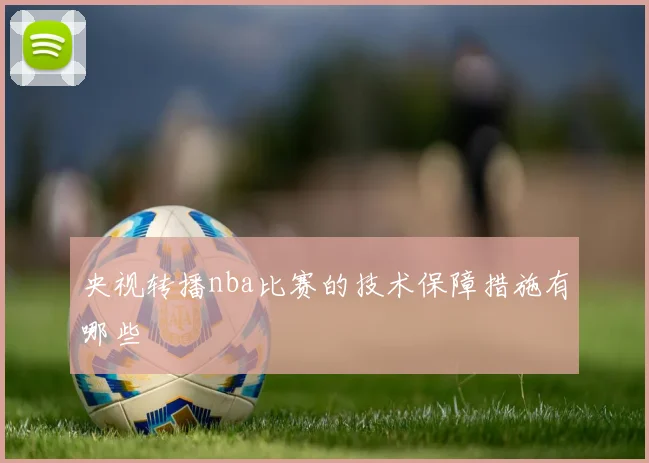 央视转播nba比赛的技术保障措施有哪些