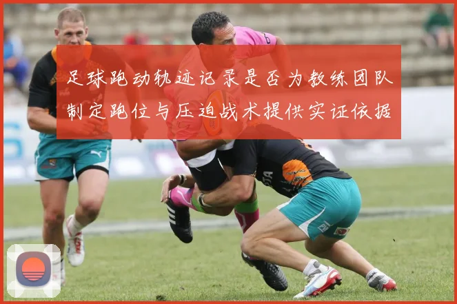 足球跑动轨迹记录是否为教练团队制定跑位与压迫战术提供实证依据