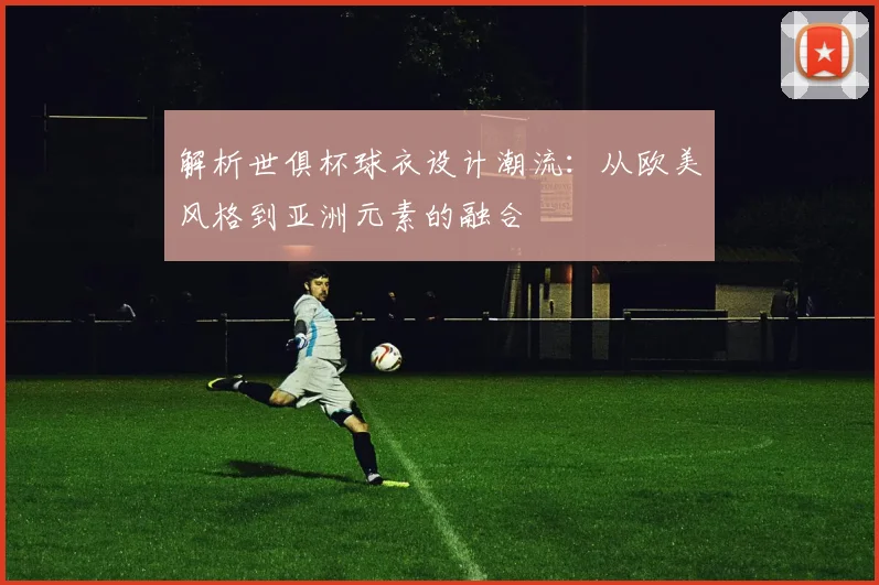 解析世俱杯球衣设计潮流:从欧美风格到亚洲元素的融合