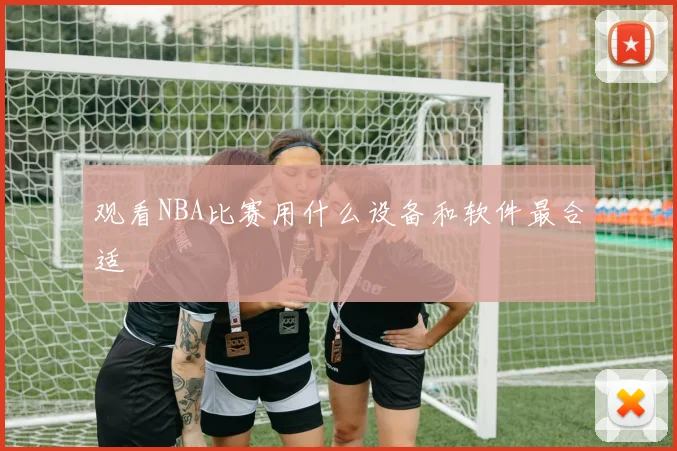 观看NBA比赛用什么设备和软件最合适
