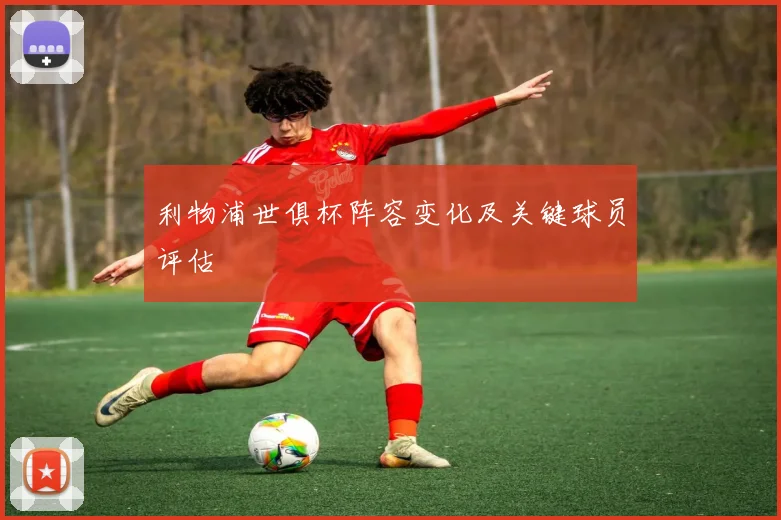 利物浦世俱杯阵容变化及关键球员评估
