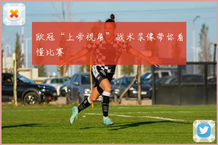 欧冠“上帝视角”战术录像带你看懂比赛