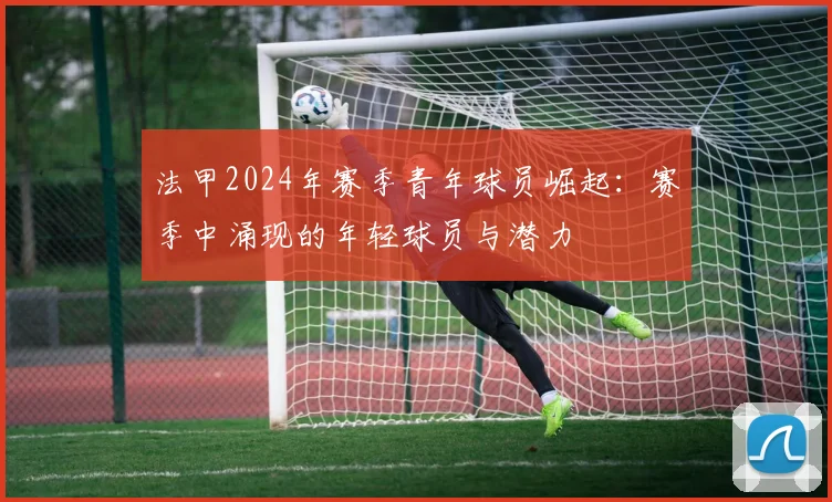 法甲2024年赛季青年球员崛起：赛季中涌现的年轻球员与潜力