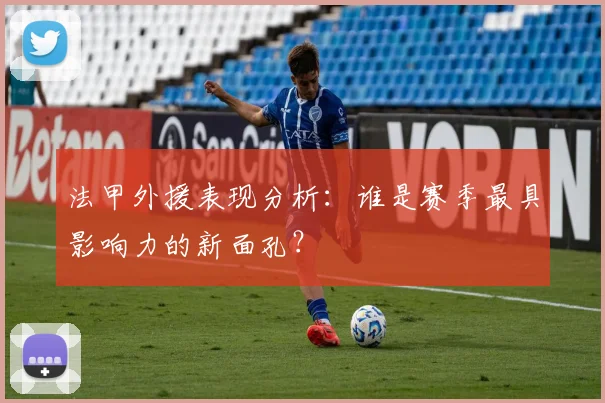 法甲外援表现分析：谁是赛季最具影响力的新面孔？