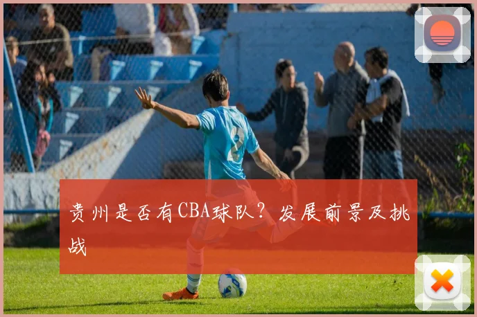贵州是否有CBA球队？发展前景及挑战
