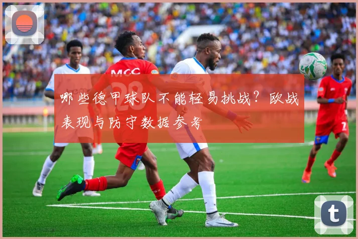 哪些德甲球队不能轻易挑战?欧战表现与防守数据参考