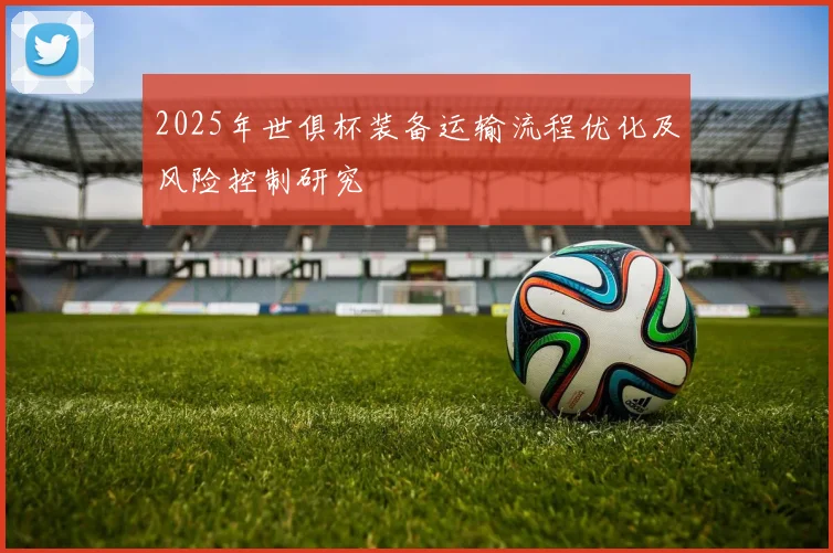2025年世俱杯装备运输流程优化及风险控制研究