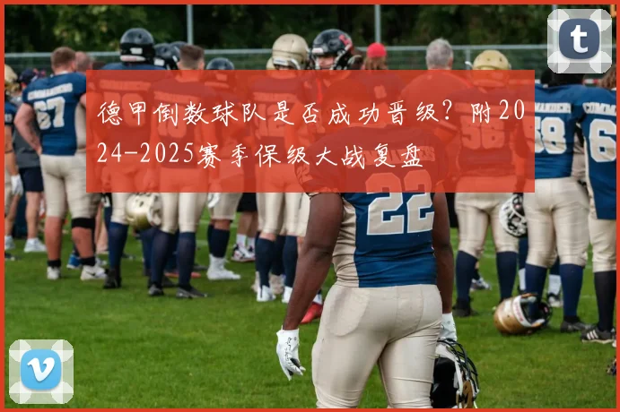 德甲倒数球队是否成功晋级？附2024-2025赛季保级大战复盘