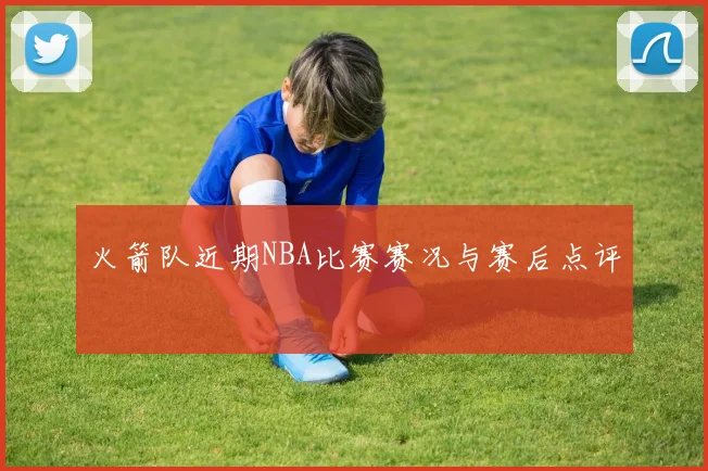 火箭队近期NBA比赛赛况与赛后点评