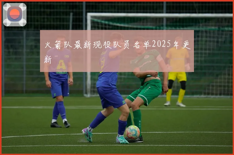 火箭队最新现役队员名单2025年更新