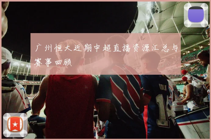 广州恒大近期中超直播资源汇总与赛事回顾