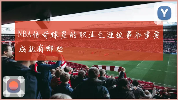NBA传奇球星的职业生涯故事和重要成就有哪些